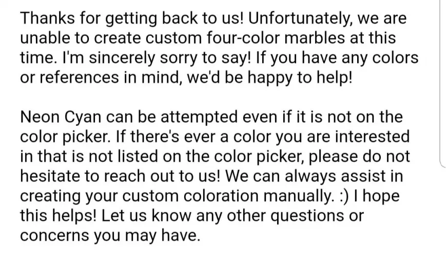 For those wondering for upcoming customs: four-color custom marbles are not available at this time, and any color not in the color picker can be attempted! by skrooker