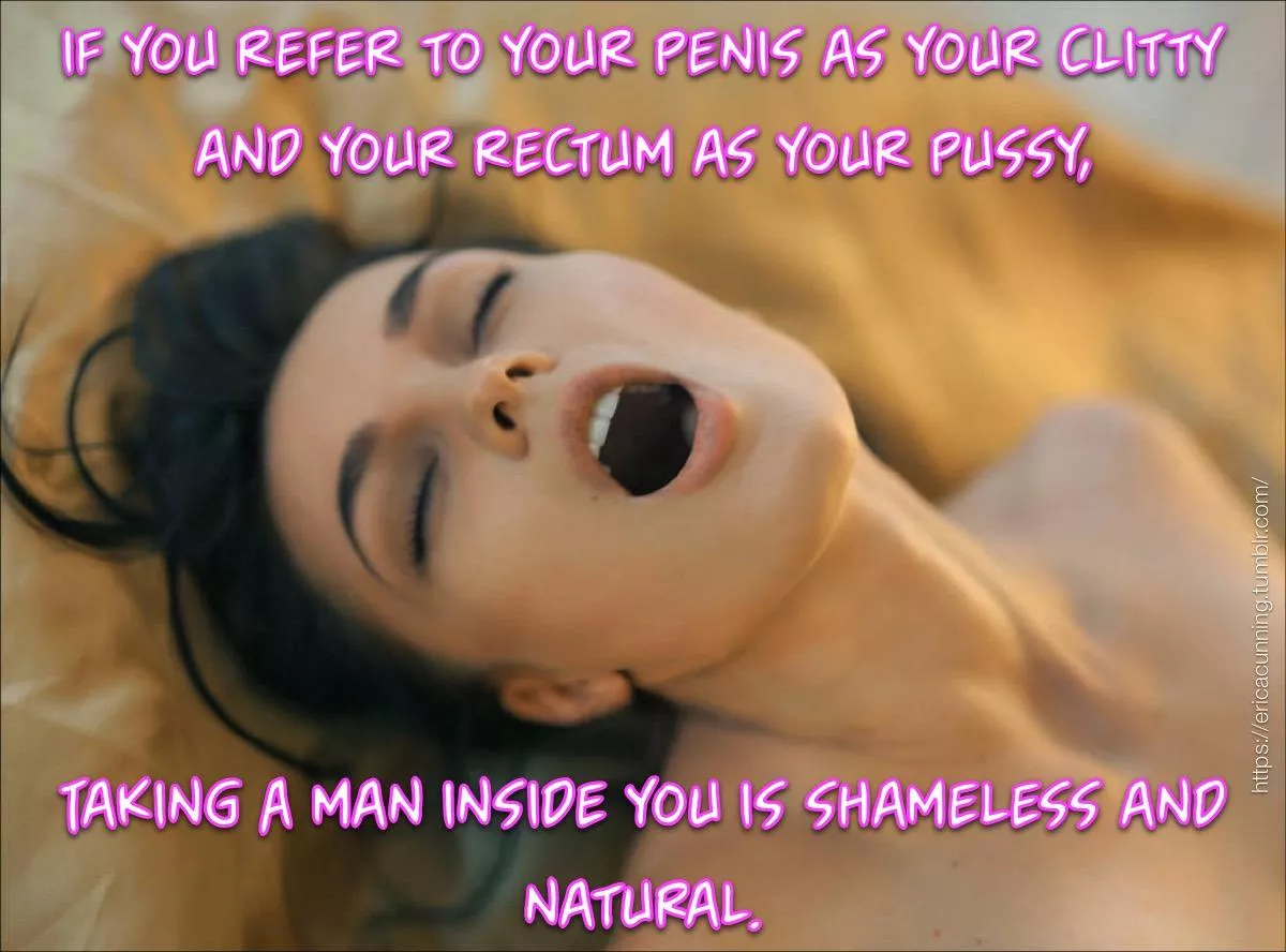 If you call your penis a clotty and your ass a pussy....Taking a man inside you is shameless and natural. posted by sissygurlkimmie
