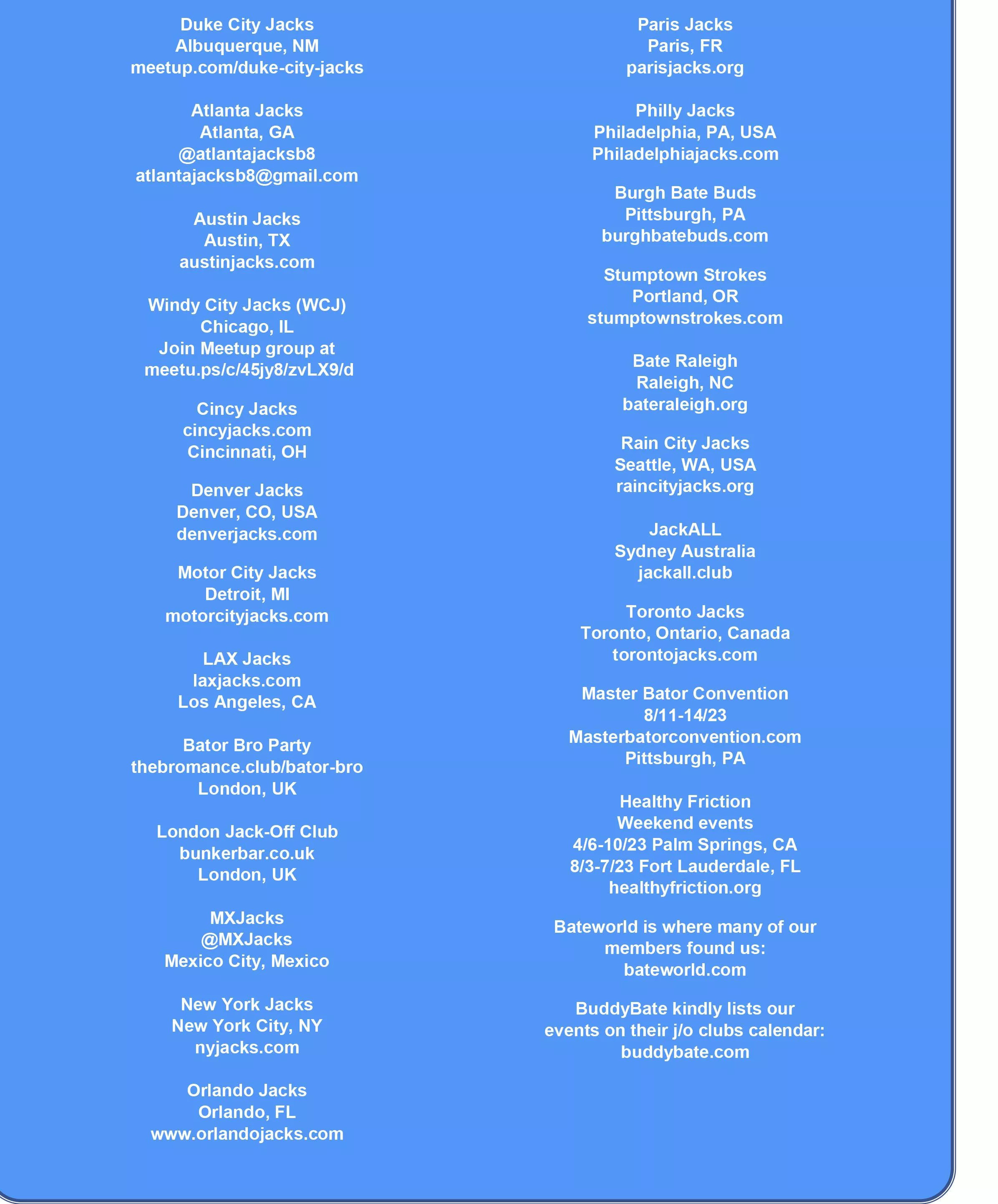 If you would like to hang out with your wang out with a group of guys that like tugging their penis as much as you then here is a list of cities that host Jacks events and how to contact the club owners on how to join posted by Arbygreg