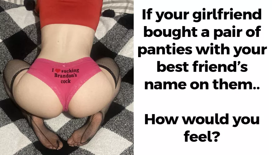 I bought a pair of panties with my boyfriend's best friend's name on them just to tease him around the house when I wear them.  by Sabrina_Wolfe