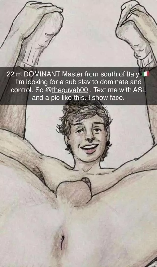 22 m DOMINANT Master from Italy 🇮🇹 I’m looking for a sub slav to dominate and control. Sc @ theguyab00 . Text me with ASL and a pic like this. I show face and can be verbal. Also up for live posted by Theguyab