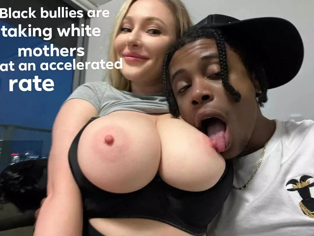 Just accept it white bois. Our white moms love and crave Black Men and Black men crave them. posted by MyWifeIsToHot4Me