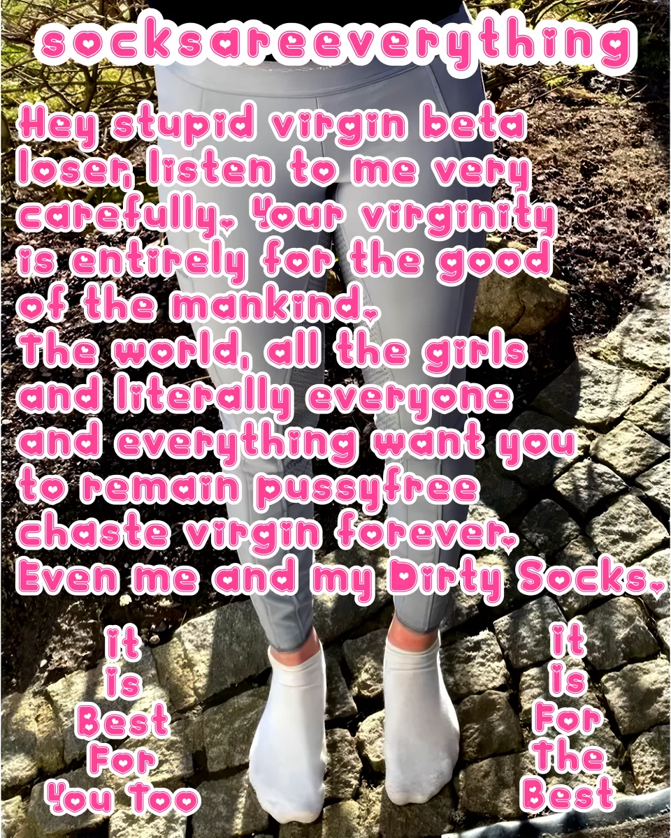 Its best for you, best for the whole world and every woman that you remain as chaste pussyfree beta virgin! posted by SocksAreEverything