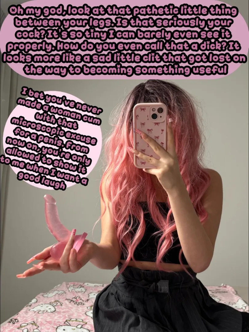 Look at your pathetic cock between your legs! It that seriously your cock? posted by PinkDolxo