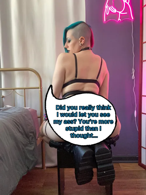 Yeah, you’re gonna have to try harder than that to see my ass. Get on your knees and worship my boots if you want me so bad. by Blue-Haze-Babe
