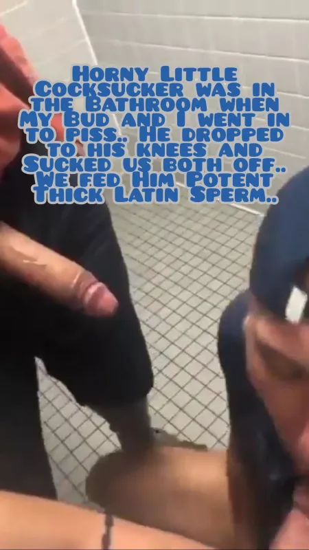Horny Little Cocksucker was in the Bathroom when My Bud and I went in to piss.. He dropped to his knees and Sucked us both off.. We fed Him Potent Thick Latin Sperm.. by DirtyBoySecrets