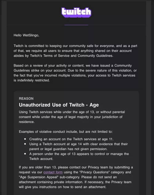 I randomly got banned from Twitch for being under the age of 13. I’m 28 years old lol. Twitch please.